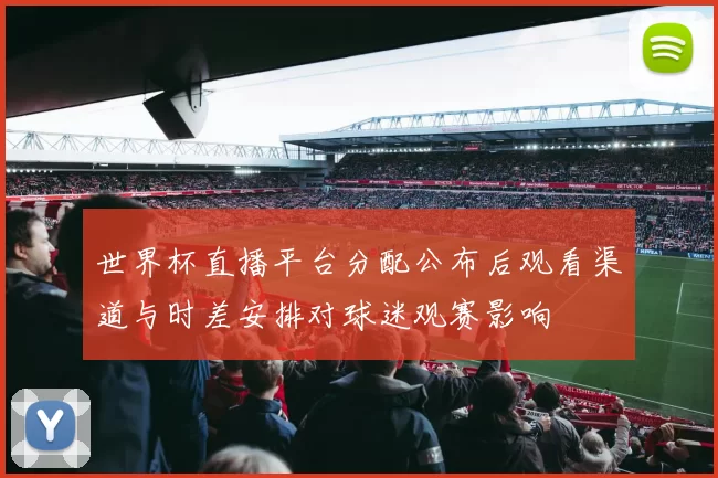 世界杯直播平台分配公布后观看渠道与时差安排对球迷观赛影响