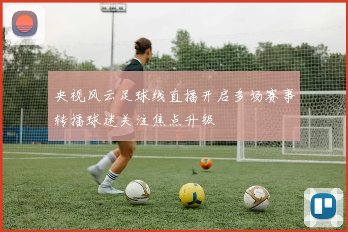 央视风云足球线直播开启多场赛事转播球迷关注焦点升级