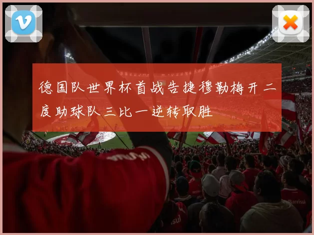 德国队世界杯首战告捷穆勒梅开二度助球队三比一逆转取胜