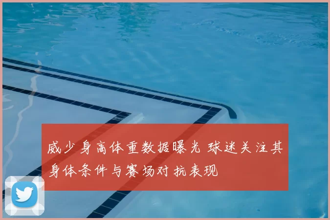 威少身高体重数据曝光 球迷关注其身体条件与赛场对抗表现
