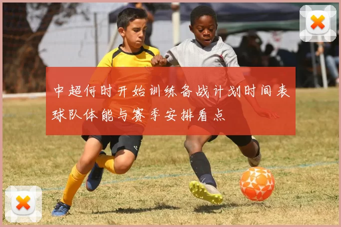 中超何时开始训练备战计划时间表球队体能与赛季安排看点