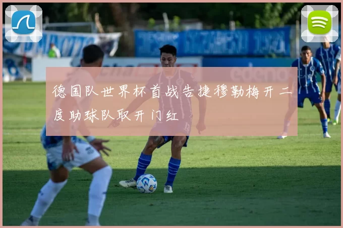 德国队世界杯首战告捷穆勒梅开二度助球队取开门红